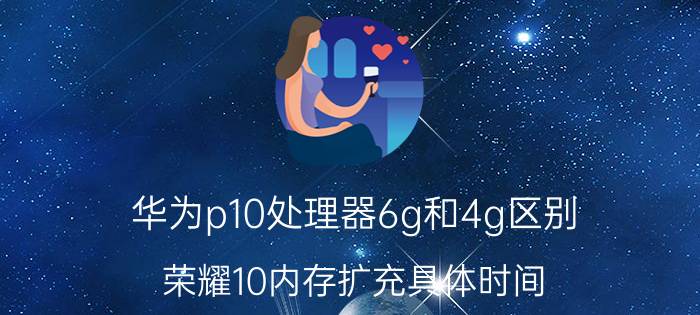 华为p10处理器6g和4g区别 荣耀10内存扩充具体时间？